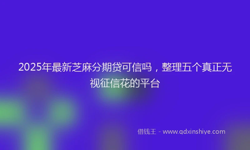 2025年最新芝麻分期贷可信吗，整理五个真正无视征信花的平台