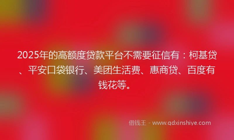 2025年的高额度贷款平台不需要征信有：柯基贷、平安口袋银行、美团生活费、惠商贷、百度有钱花等。