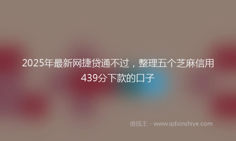 2025年最新网捷贷通不过，整理五个芝麻信用439分下款的口子