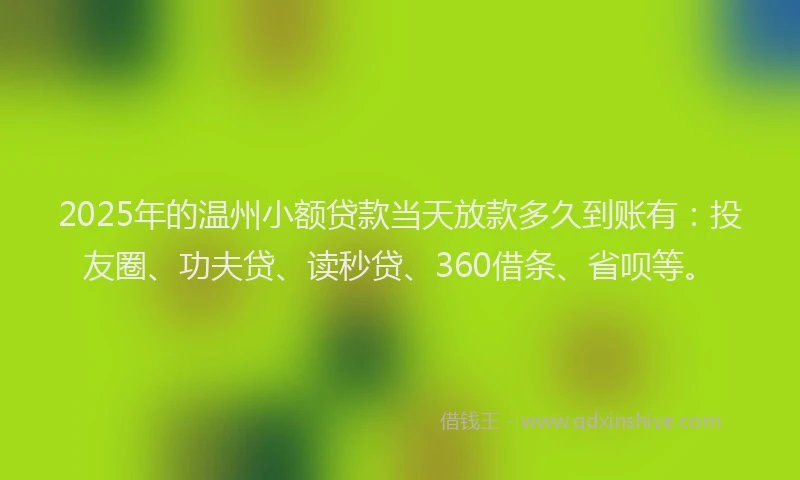 2025年的温州小额贷款当天放款多久到账有：投友圈、功夫贷、读秒贷、360借条、省呗等。