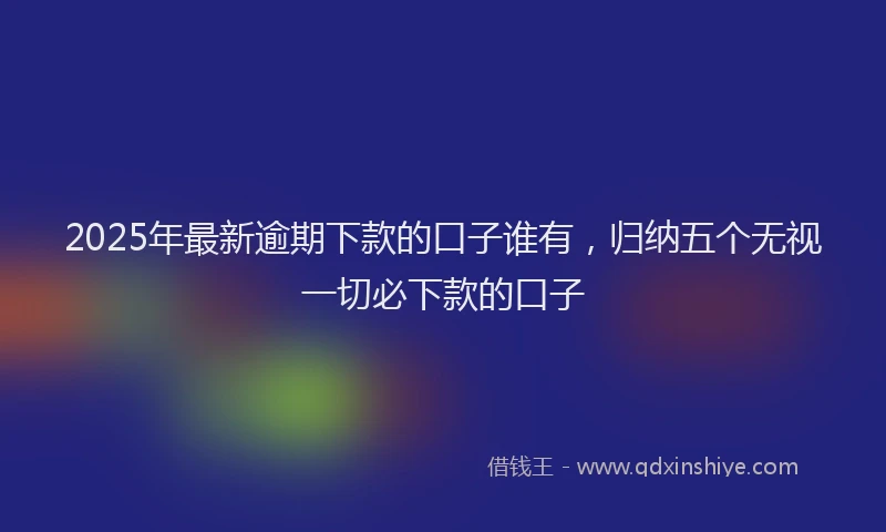 2025年最新逾期下款的口子谁有，归纳五个无视一切必下款的口子