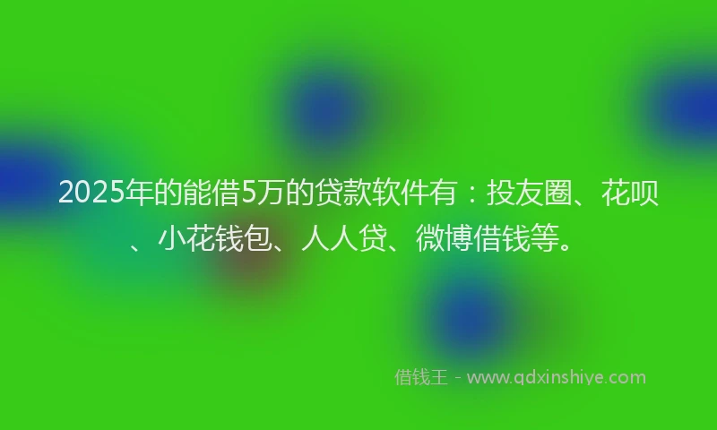 2025年的能借5万的贷款软件有：投友圈、花呗、小花钱包、人人贷、微博借钱等。