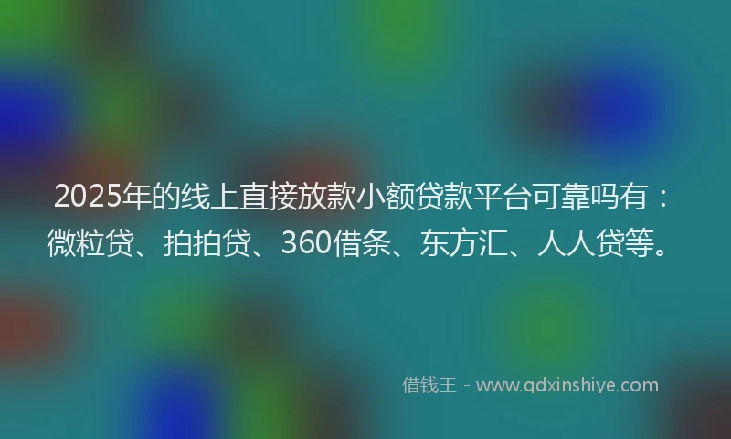 2025年的线上直接放款小额贷款平台可靠吗有：微粒贷、拍拍贷、360借条、东方汇、人人贷等。