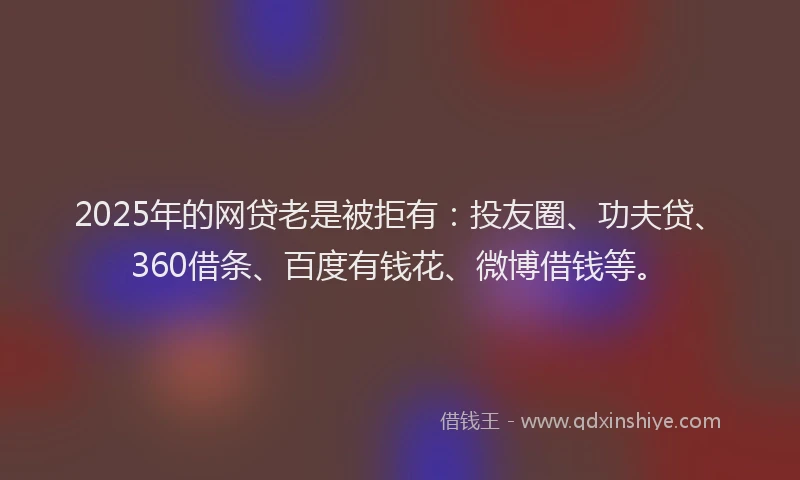 2025年的网贷老是被拒有：投友圈、功夫贷、360借条、百度有钱花、微博借钱等。