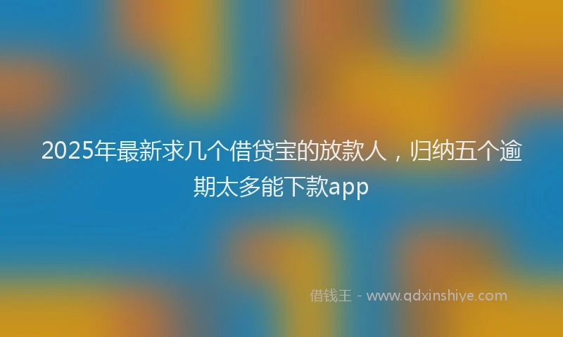 2025年最新求几个借贷宝的放款人，归纳五个逾期太多能下款app