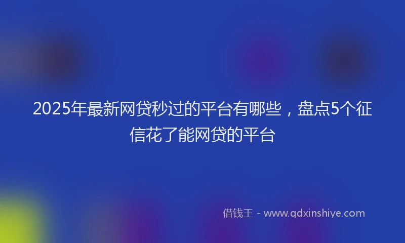2025年最新网贷秒过的平台有哪些，盘点5个征信花了能网贷的平台