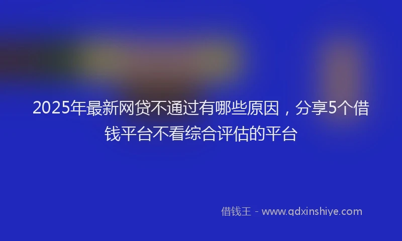 2025年最新网贷不通过有哪些原因，分享5个借钱平台不看综合评估的平台