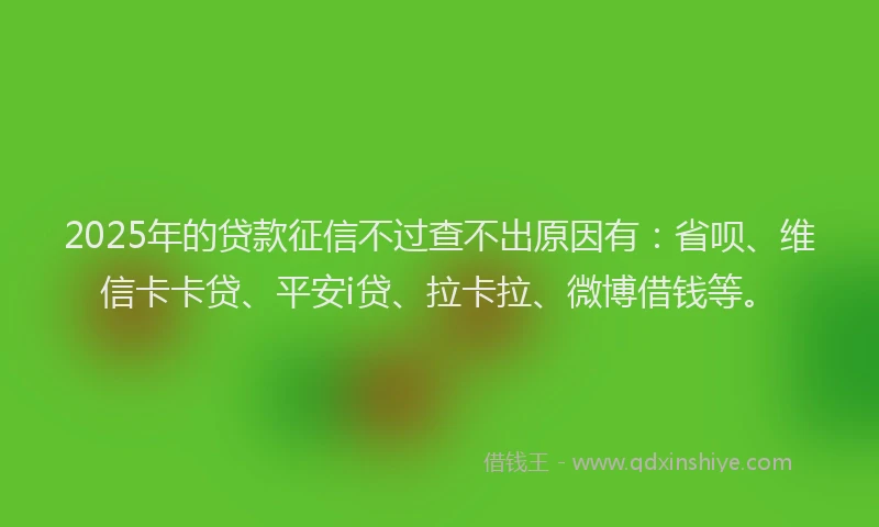 2025年的贷款征信不过查不出原因有：省呗、维信卡卡贷、平安i贷、拉卡拉、微博借钱等。