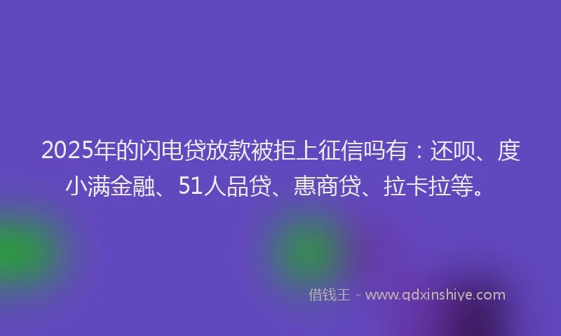 2025年的闪电贷放款被拒上征信吗有：还呗、度小满金融、51人品贷、惠商贷、拉卡拉等。