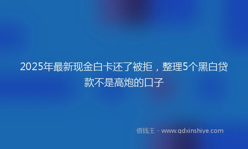 2025年最新现金白卡还了被拒，整理5个黑白贷款不是高炮的口子