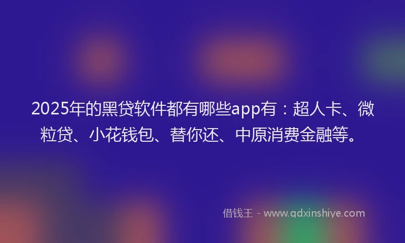2025年的黑贷软件都有哪些app有：超人卡、微粒贷、小花钱包、替你还、中原消费金融等。