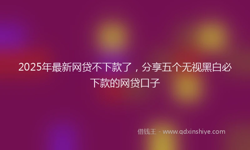 2025年最新网贷不下款了，分享五个无视黑白必下款的网贷口子