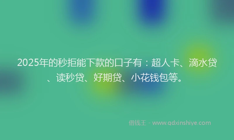 2025年的秒拒能下款的口子有：超人卡、滴水贷、读秒贷、好期贷、小花钱包等。