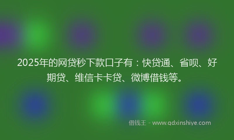 2025年的网贷秒下款口子有：快贷通、省呗、好期贷、维信卡卡贷、微博借钱等。
