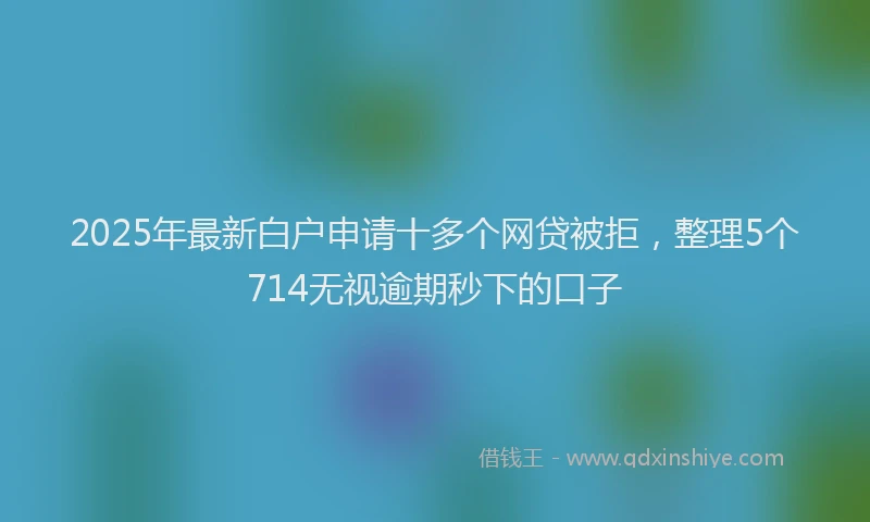 2025年最新白户申请十多个网贷被拒，整理5个714无视逾期秒下的口子