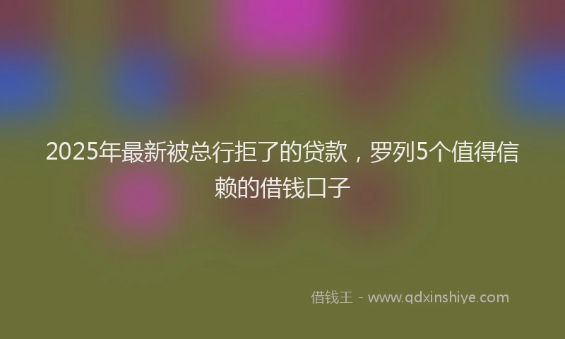 2025年最新被总行拒了的贷款，罗列5个值得信赖的借钱口子
