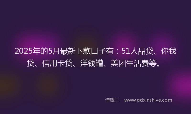 2025年的5月最新下款口子有：51人品贷、你我贷、信用卡贷、洋钱罐、美团生活费等。