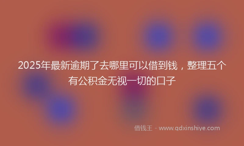 2025年最新逾期了去哪里可以借到钱，整理五个有公积金无视一切的口子