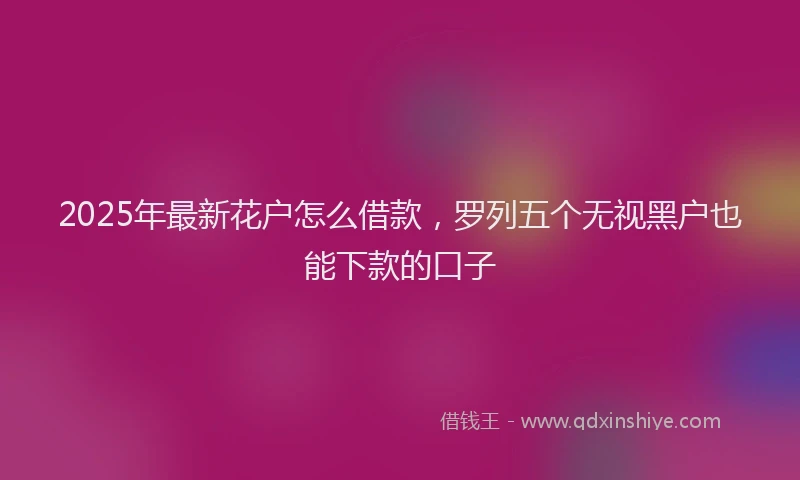 2025年最新花户怎么借款，罗列五个无视黑户也能下款的口子