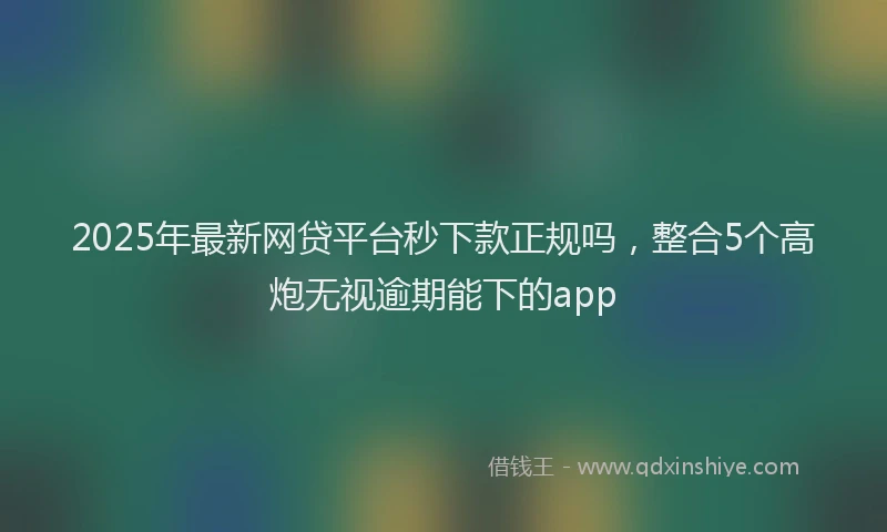 2025年最新网贷平台秒下款正规吗，整合5个高炮无视逾期能下的app