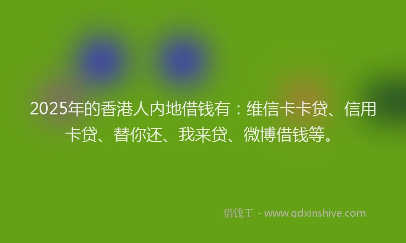 2025年的香港人内地借钱有：维信卡卡贷、信用卡贷、替你还、我来贷、微博借钱等。