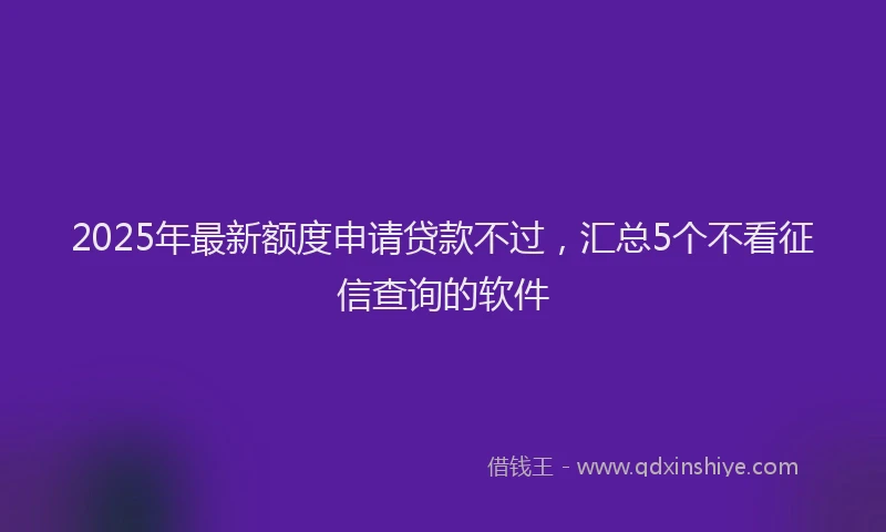 2025年最新额度申请贷款不过，汇总5个不看征信查询的软件