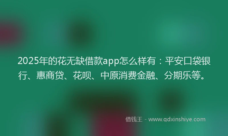 2025年的花无缺借款app怎么样有：平安口袋银行、惠商贷、花呗、中原消费金融、分期乐等。