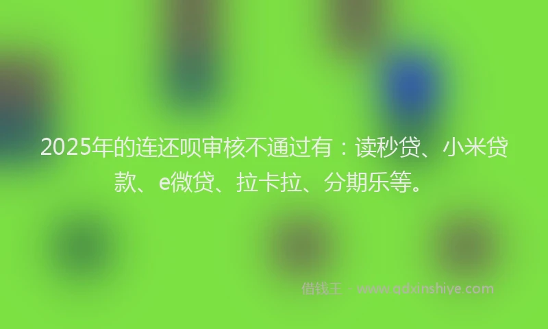 2025年的连还呗审核不通过有：读秒贷、小米贷款、e微贷、拉卡拉、分期乐等。