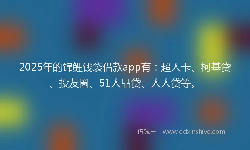 2025年的锦鲤钱袋借款app有：超人卡、柯基贷、投友圈、51人品贷、人人贷等。