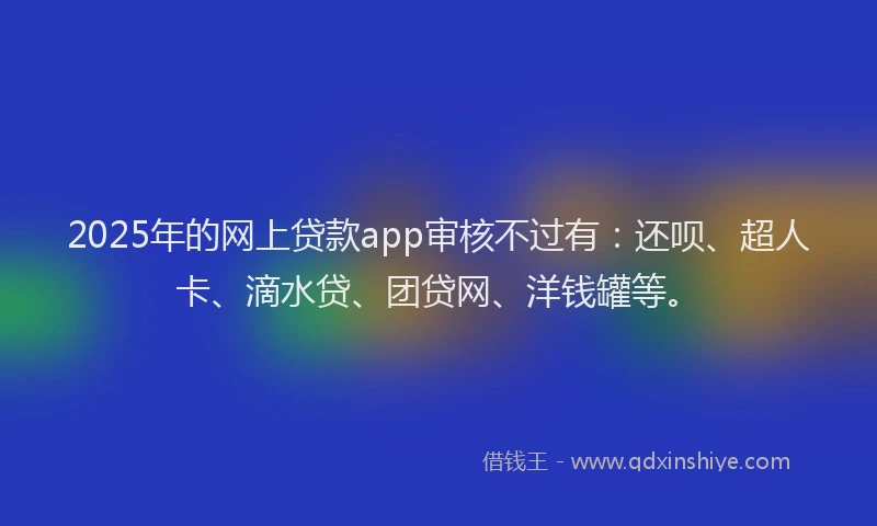 2025年的网上贷款app审核不过有：还呗、超人卡、滴水贷、团贷网、洋钱罐等。