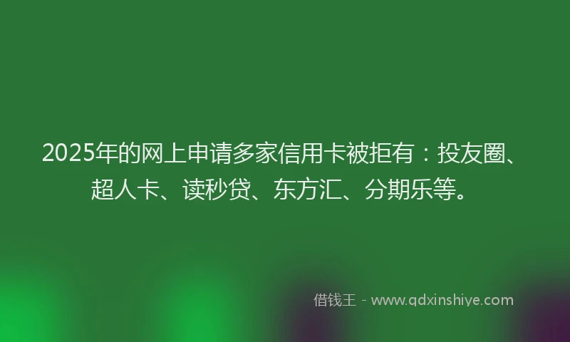 2025年的网上申请多家信用卡被拒有：投友圈、超人卡、读秒贷、东方汇、分期乐等。