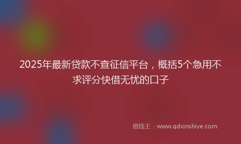 2025年最新贷款不查征信平台，概括5个急用不求评分快借无忧的口子