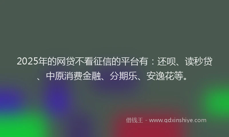2025年的网贷不看征信的平台有：还呗、读秒贷、中原消费金融、分期乐、安逸花等。