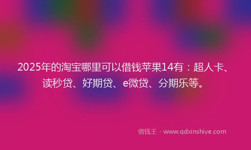 2025年的淘宝哪里可以借钱苹果14有：超人卡、读秒贷、好期贷、e微贷、分期乐等。