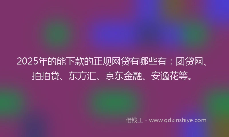 2025年的能下款的正规网贷有哪些有：团贷网、拍拍贷、东方汇、京东金融、安逸花等。