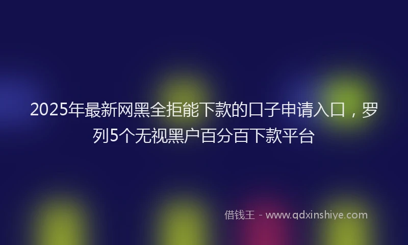 2025年最新网黑全拒能下款的口子申请入口，罗列5个无视黑户百分百下款平台