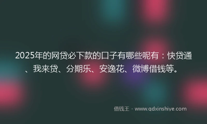 2025年的网贷必下款的口子有哪些呢有：快贷通、我来贷、分期乐、安逸花、微博借钱等。