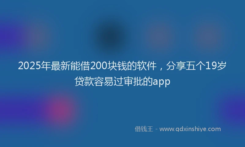 2025年最新能借200块钱的软件，分享五个19岁贷款容易过审批的app
