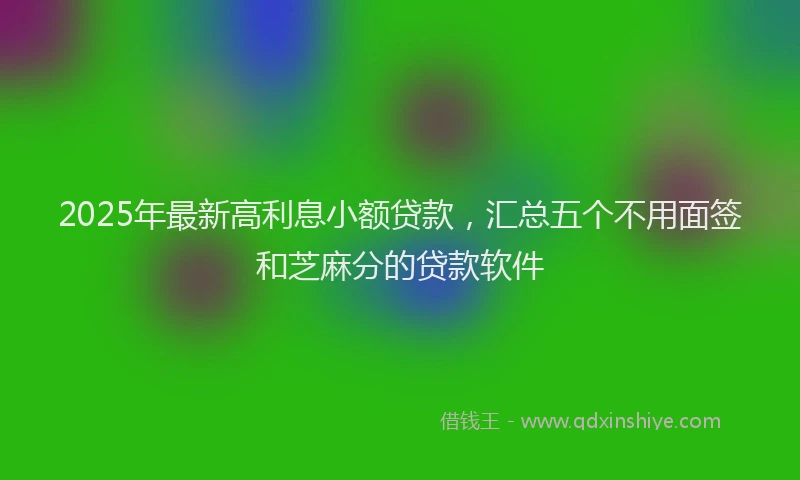 2025年最新高利息小额贷款，汇总五个不用面签和芝麻分的贷款软件