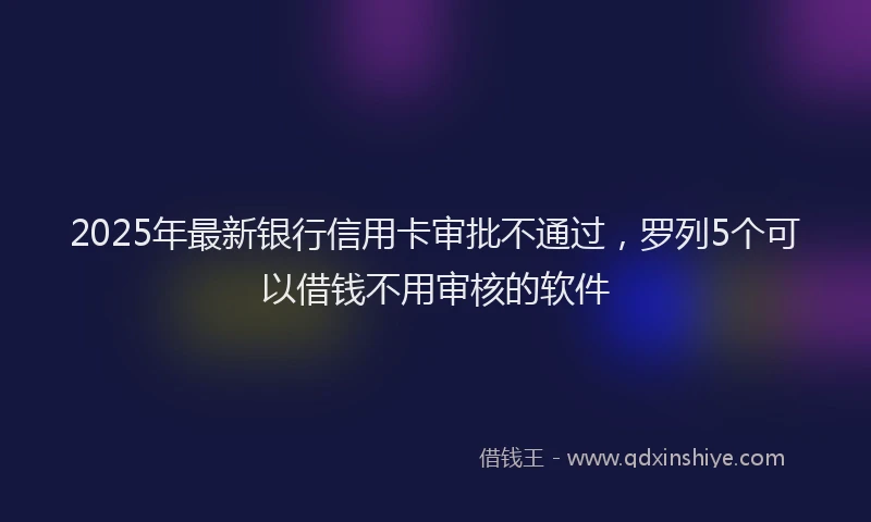 2025年最新银行信用卡审批不通过，罗列5个可以借钱不用审核的软件