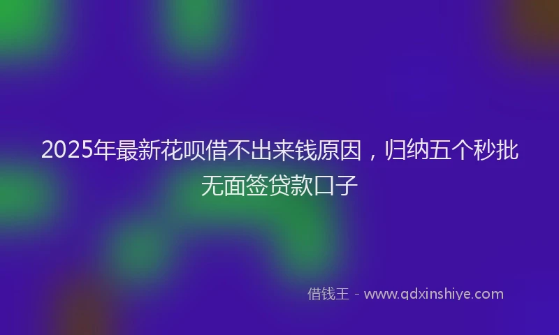 2025年最新花呗借不出来钱原因，归纳五个秒批无面签贷款口子