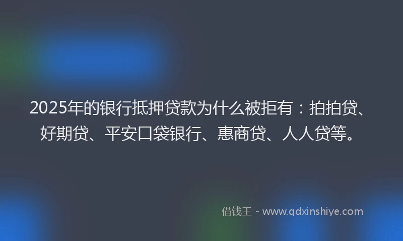 2025年的银行抵押贷款为什么被拒有：拍拍贷、好期贷、平安口袋银行、惠商贷、人人贷等。