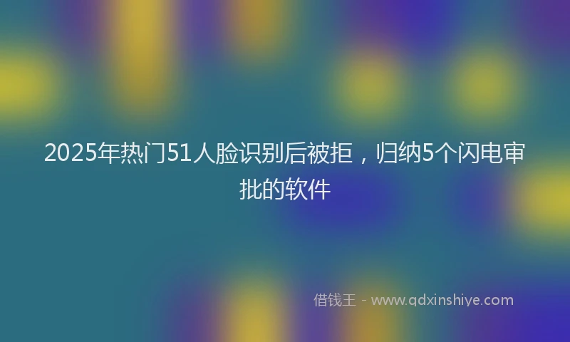 2025年热门51人脸识别后被拒，归纳5个闪电审批的软件