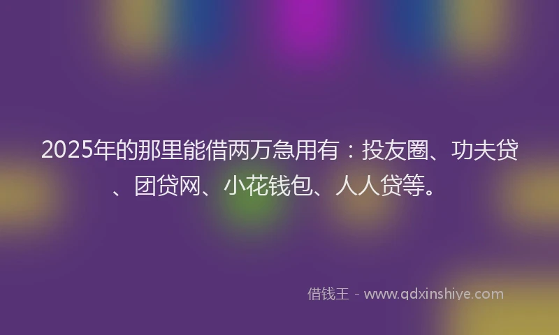 2025年的那里能借两万急用有：投友圈、功夫贷、团贷网、小花钱包、人人贷等。