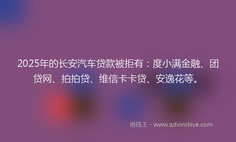 2025年的长安汽车贷款被拒有：度小满金融、团贷网、拍拍贷、维信卡卡贷、安逸花等。