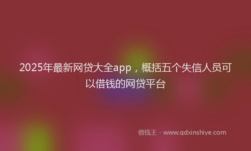 2025年最新网贷大全app，概括五个失信人员可以借钱的网贷平台