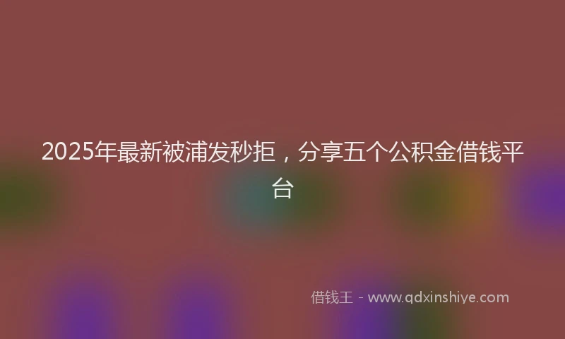 2025年最新被浦发秒拒，分享五个公积金借钱平台