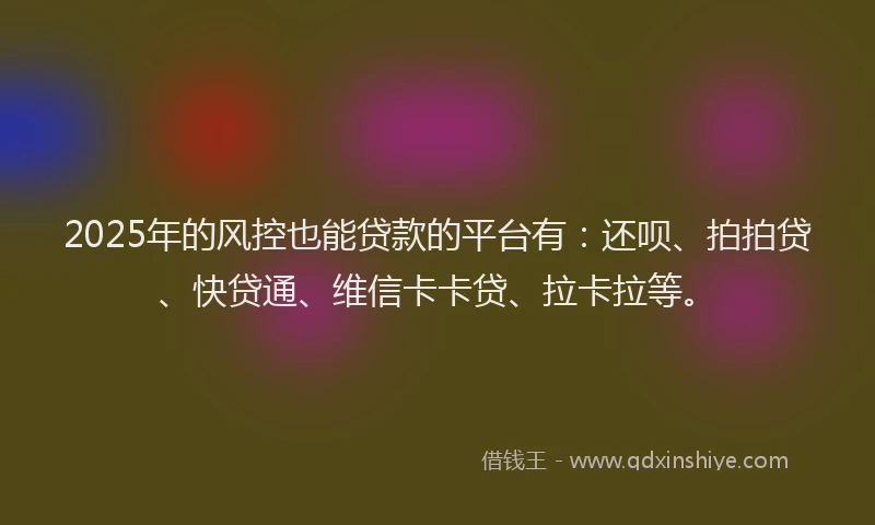 2025年的风控也能贷款的平台有：还呗、拍拍贷、快贷通、维信卡卡贷、拉卡拉等。