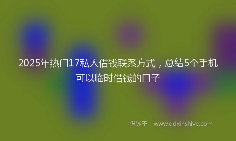 2025年热门17私人借钱联系方式，总结5个手机可以临时借钱的口子