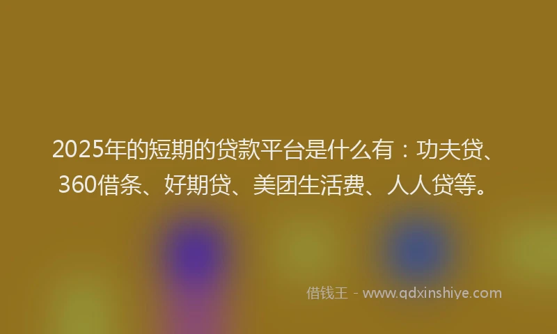 2025年的短期的贷款平台是什么有：功夫贷、360借条、好期贷、美团生活费、人人贷等。